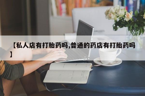 米非司酮私人微信号【私人店有打胎药吗,普通的药店有打胎药吗】