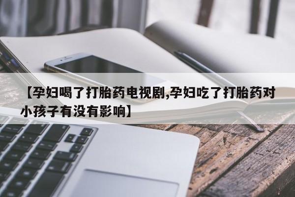 米非司酮私人微信号【孕妇喝了打胎药电视剧,孕妇吃了打胎药对小孩子有没有影响】