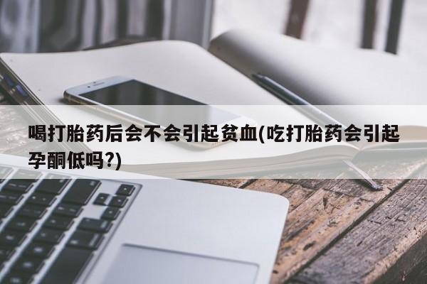 米非司酮私人微信号喝打胎药后会不会引起贫血(吃打胎药会引起孕酮低吗?)