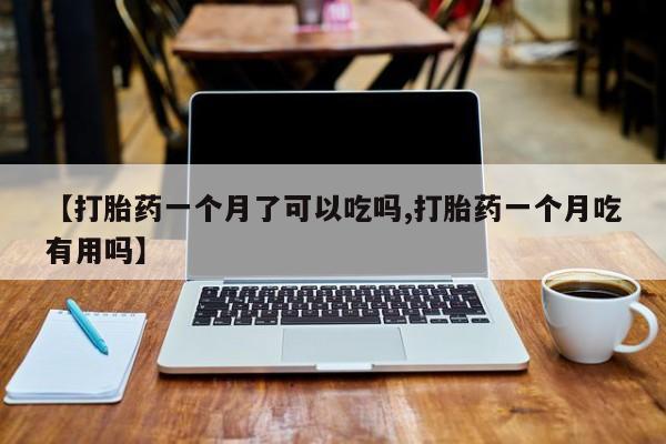米非司酮私人微信号【打胎药一个月了可以吃吗,打胎药一个月吃有用吗】