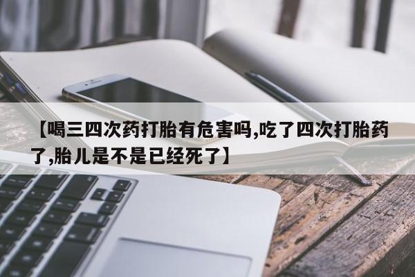 米非司酮私人微信号【喝三四次药打胎有危害吗,吃了四次打胎药了,胎儿是不是已经死了】