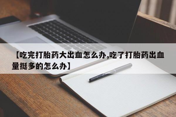 米非司酮私人微信号【吃完打胎药大出血怎么办,吃了打胎药出血量挺多的怎么办】
