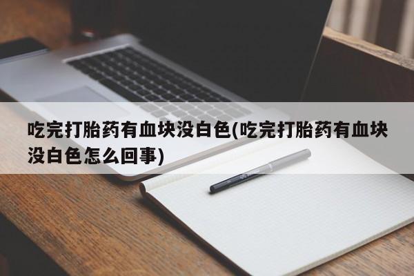 米非司酮私人微信号吃完打胎药有血块没白色(吃完打胎药有血块没白色怎么回事)