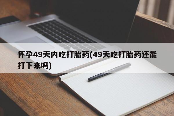米非司酮私人微信号怀孕49天内吃打胎药(49天吃打胎药还能打下来吗)