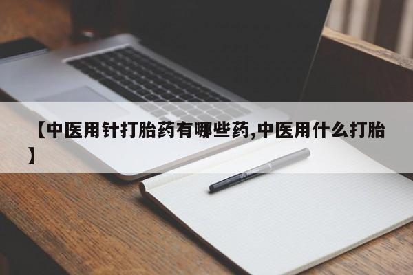 米非司酮私人微信号【中医用针打胎药有哪些药,中医用什么打胎】