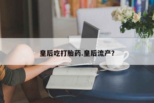 米非司酮私人微信号皇后吃打胎药.皇后流产?