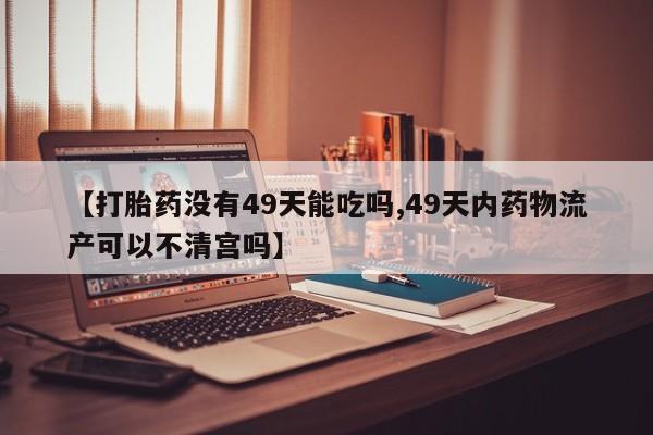 米非司酮私人微信号【打胎药没有49天能吃吗,49天内药物流产可以不清宫吗】