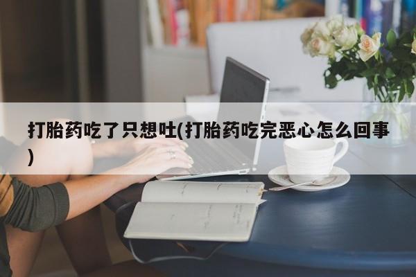 米非司酮私人微信号打胎药吃了只想吐(打胎药吃完恶心怎么回事)