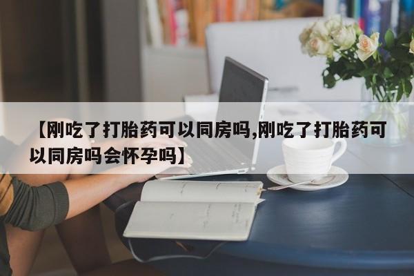 米非司酮私人微信号【刚吃了打胎药可以同房吗,刚吃了打胎药可以同房吗会怀孕吗】