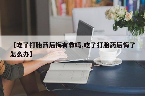 米非司酮私人微信号【吃了打胎药后悔有救吗,吃了打胎药后悔了怎么办】