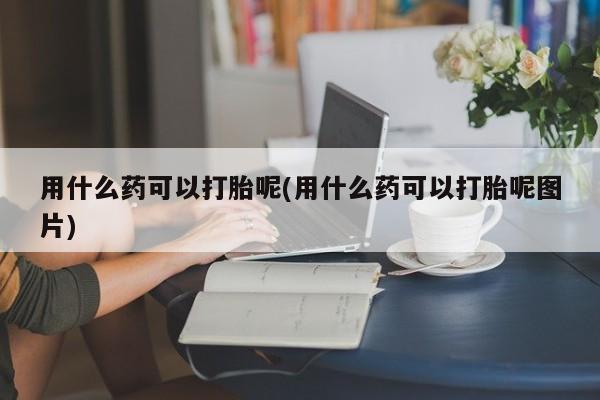 米非司酮私人微信号用什么药可以打胎呢(用什么药可以打胎呢图片)