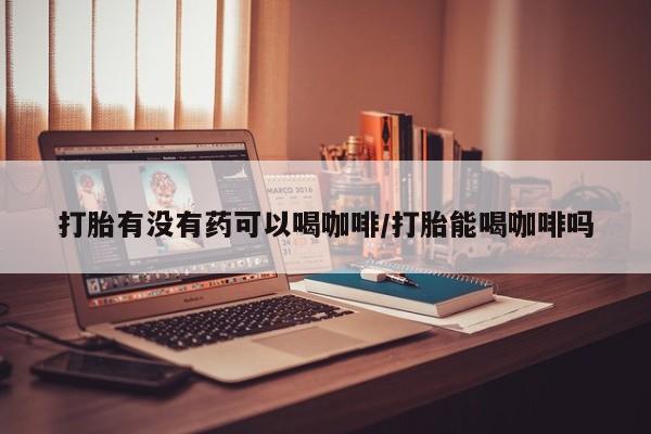 米非司酮私人微信号打胎有没有药可以喝咖啡/打胎能喝咖啡吗