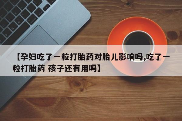 米非司酮私人微信号【孕妇吃了一粒打胎药对胎儿影响吗,吃了一粒打胎药 孩子还有用吗】