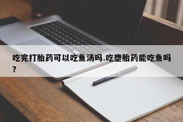 米非司酮私人微信号吃完打胎药可以吃鱼汤吗.吃堕胎药能吃鱼吗?