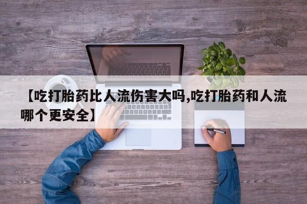 米非司酮私人微信号【吃打胎药比人流伤害大吗,吃打胎药和人流哪个更安全】