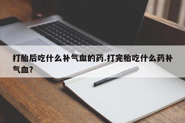 米非司酮私人微信号打胎后吃什么补气血的药.打完胎吃什么药补气血?