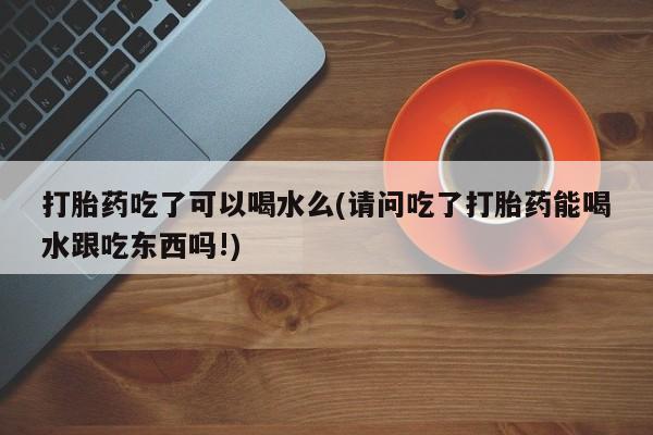 米非司酮私人微信号打胎药吃了可以喝水么(请问吃了打胎药能喝水跟吃东西吗!)