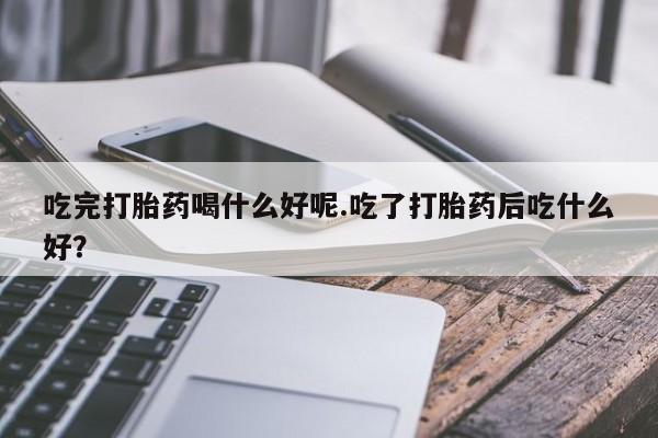 米非司酮私人微信号吃完打胎药喝什么好呢.吃了打胎药后吃什么好?