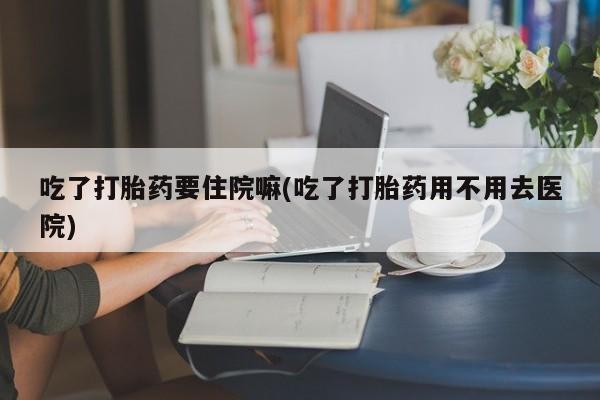 米非司酮私人微信号吃了打胎药要住院嘛(吃了打胎药用不用去医院)