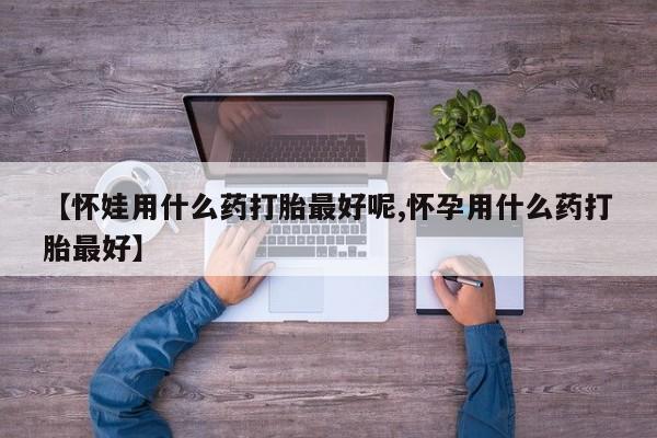 米非司酮私人微信号【怀娃用什么药打胎最好呢,怀孕用什么药打胎最好】