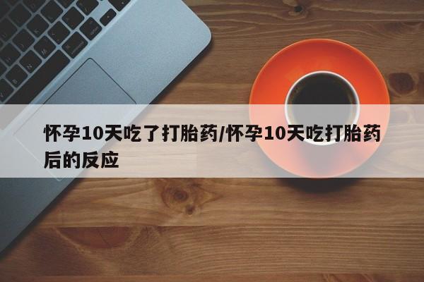米非司酮私人微信号怀孕10天吃了打胎药/怀孕10天吃打胎药后的反应