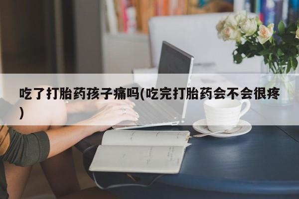 米非司酮私人微信号吃了打胎药孩子痛吗(吃完打胎药会不会很疼)