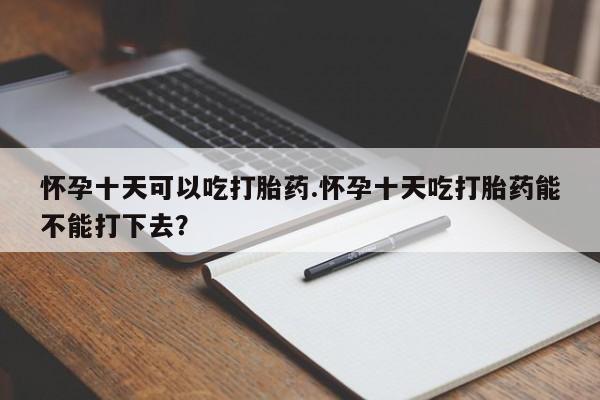 米非司酮私人微信号怀孕十天可以吃打胎药.怀孕十天吃打胎药能不能打下去?