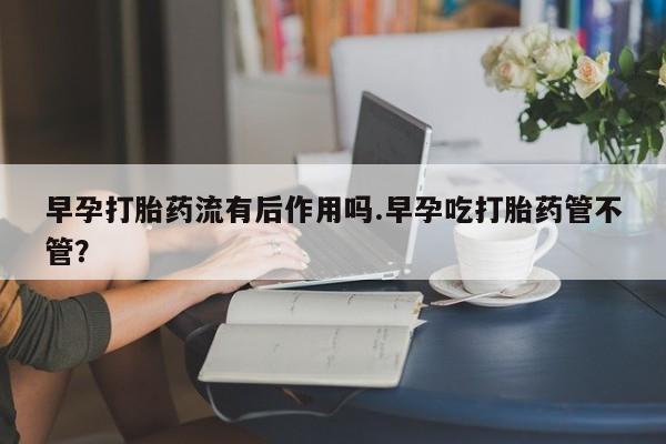 米非司酮私人微信号早孕打胎药流有后作用吗.早孕吃打胎药管不管?