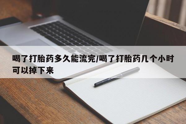 米非司酮私人微信号喝了打胎药多久能流完/喝了打胎药几个小时可以掉下来