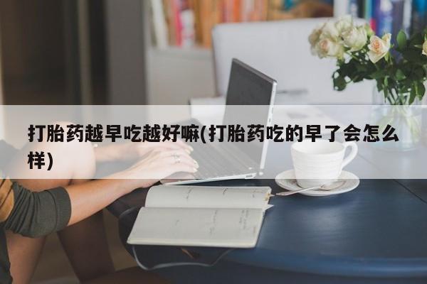 米非司酮私人微信号打胎药越早吃越好嘛(打胎药吃的早了会怎么样)