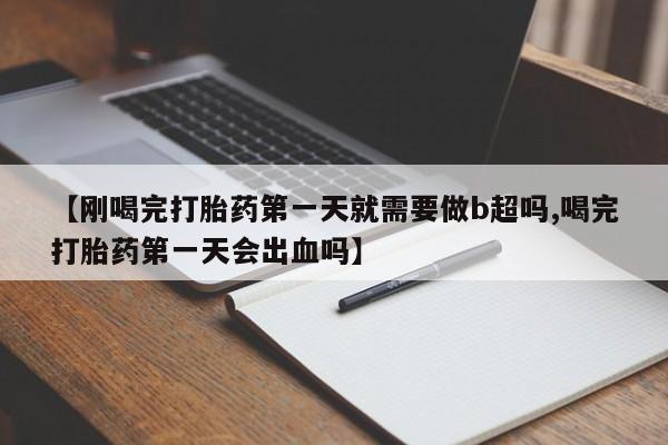 米非司酮私人微信号【刚喝完打胎药第一天就需要做b超吗,喝完打胎药第一天会出血吗】