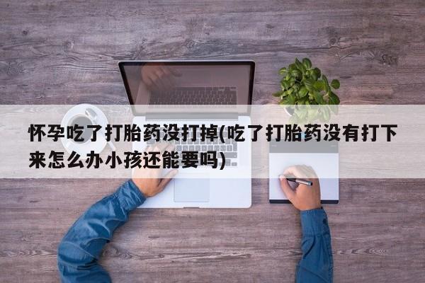 米非司酮私人微信号怀孕吃了打胎药没打掉(吃了打胎药没有打下来怎么办小孩还能要吗)