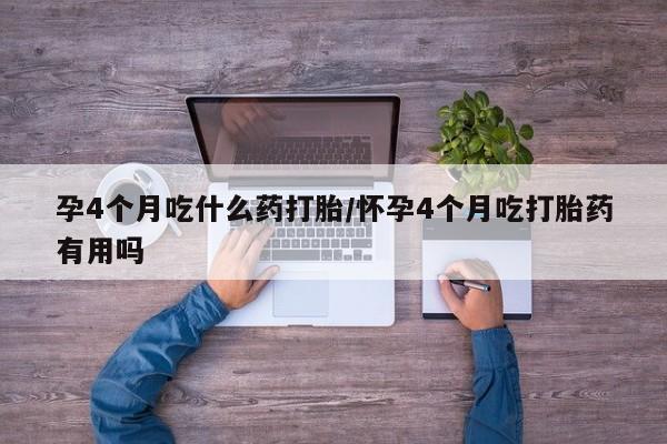 米非司酮私人微信号孕4个月吃什么药打胎/怀孕4个月吃打胎药有用吗