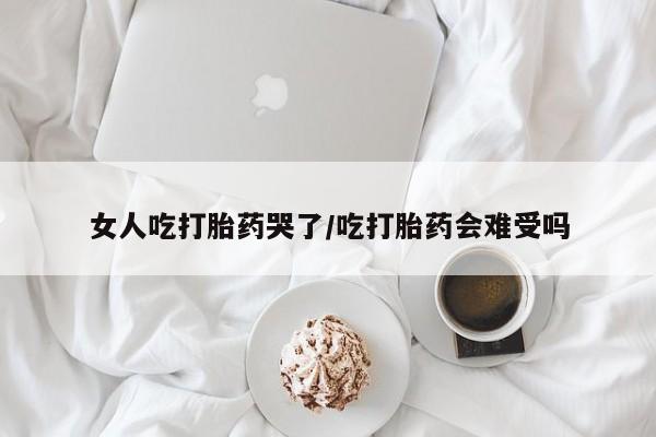 米非司酮私人微信号女人吃打胎药哭了/吃打胎药会难受吗