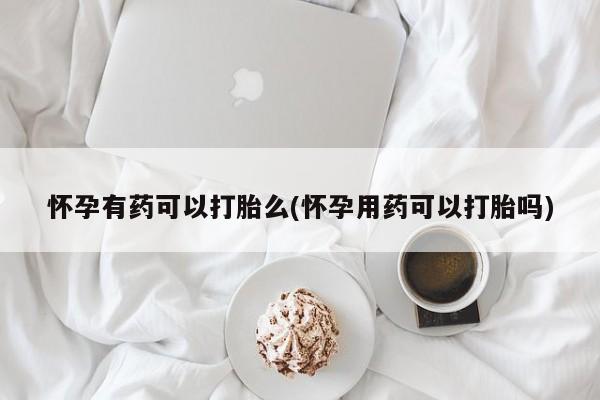 米非司酮私人微信号怀孕有药可以打胎么(怀孕用药可以打胎吗)