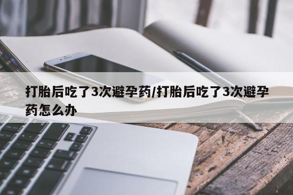 米非司酮私人微信号打胎后吃了3次避孕药/打胎后吃了3次避孕药怎么办